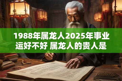 1988年属龙人2026年事业运好不好 属龙人的贵人是什么属相