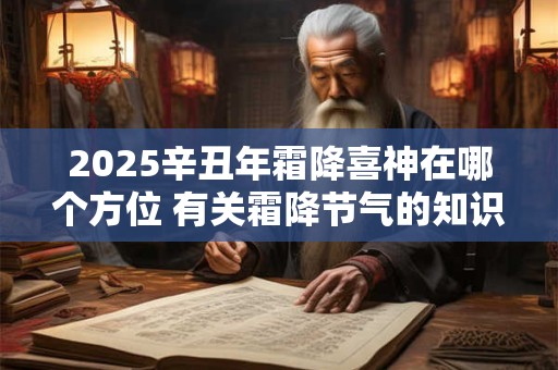 2025辛丑年霜降喜神在哪个方位 有关霜降节气的知识或谚语
