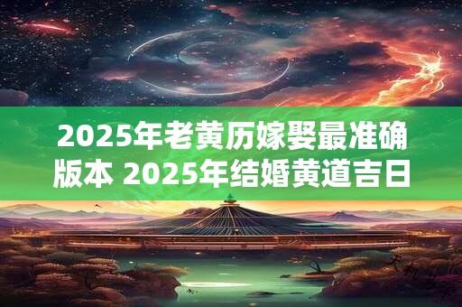 2025年老黄历嫁娶最准确版本 2025年结婚黄道吉日查询表
