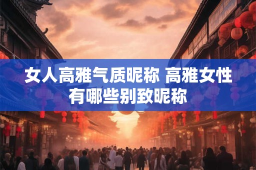 女人高雅气质昵称 高雅女性有哪些别致昵称