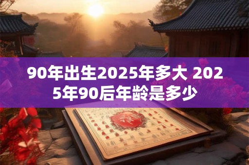 90年出生2025年多大 2025年90后年龄是多少