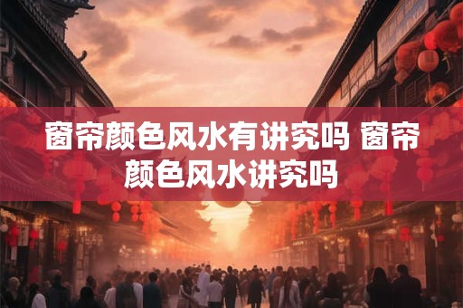 窗帘颜色风水有讲究吗 窗帘颜色风水讲究吗
