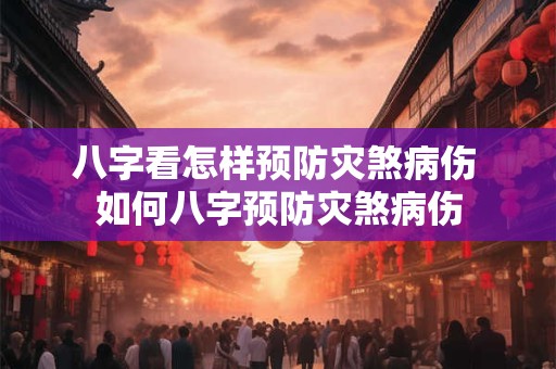 八字看怎样预防灾煞病伤 如何八字预防灾煞病伤