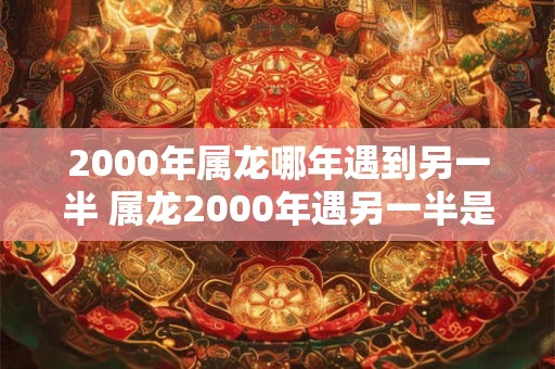 2000年属龙哪年遇到另一半 属龙2000年遇另一半是哪年