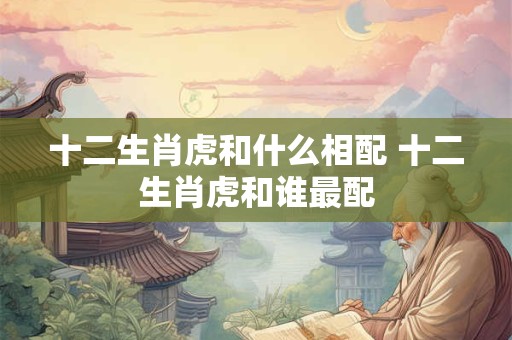 十二生肖虎和什么相配 十二生肖虎和谁最配