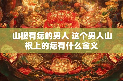 山根有痣的男人 这个男人山根上的痣有什么含义 山根有痣的男人 这个男人山根上的痣有什么含义