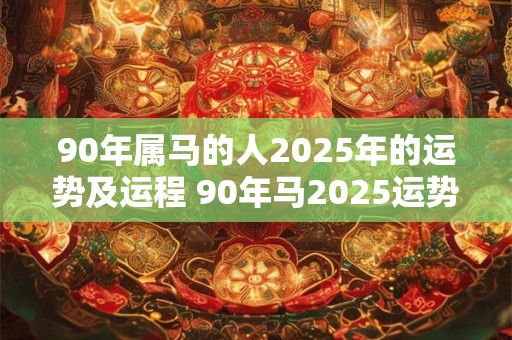 90年属马的人2025年的运势及运程 90年马2025运势如何