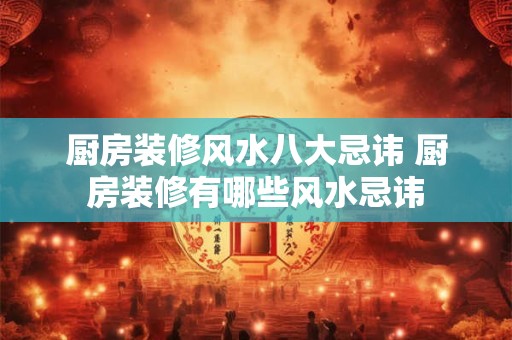 厨房装修风水八大忌讳 厨房装修有哪些风水忌讳