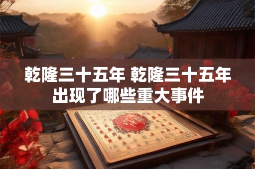 乾隆三十五年 乾隆三十五年出现了哪些重大事件