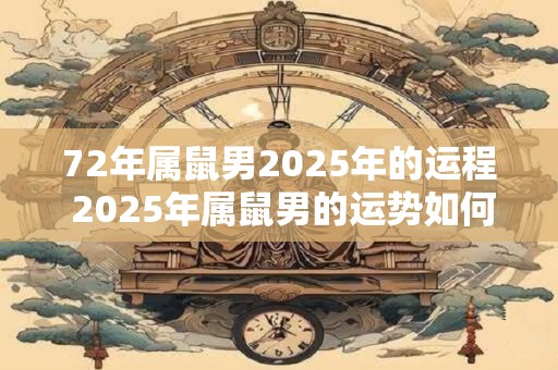 72年属鼠男2025年的运程 2025年属鼠男的运势如何