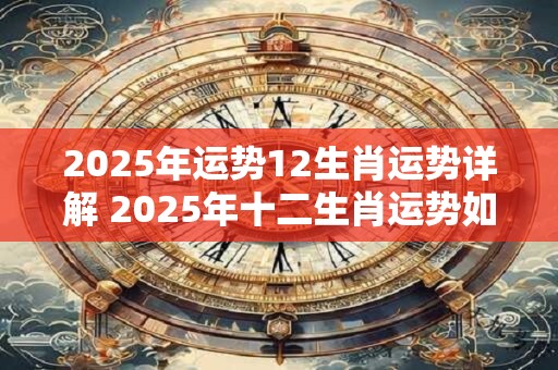 详细阅读:2025年运势12生肖运势详解 2025年十二生肖运势如何 2025年运势12生肖运势详解 2025年十二生肖运势如何