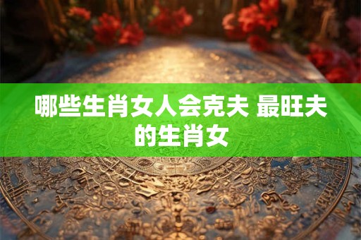 哪些生肖女人会克夫 最旺夫的生肖女