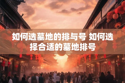 如何选墓地的排与号 如何选择合适的墓地排号