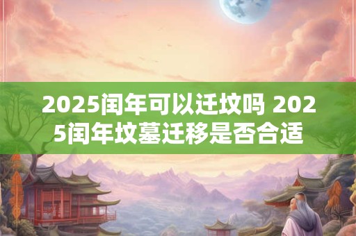 2025闰年可以迁坟吗 2025闰年坟墓迁移是否合适