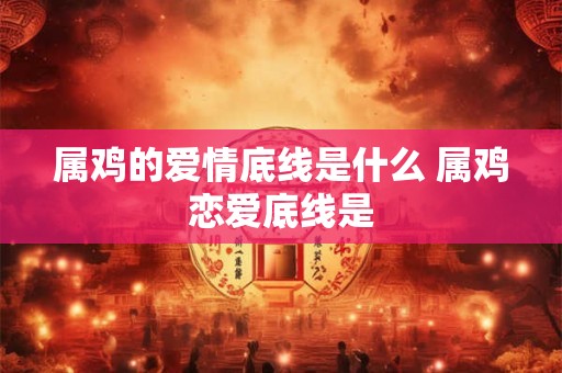 属鸡的爱情底线是什么 属鸡恋爱底线是