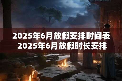 2025年6月放假安排时间表 2025年6月放假时长安排