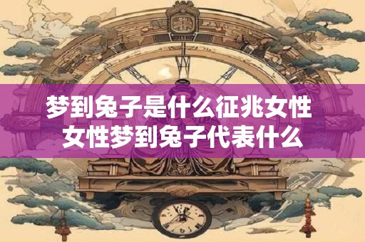 梦到兔子是什么征兆女性 女性梦到兔子代表什么