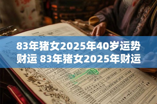 83年猪女2025年40岁运势财运 83年猪女2025年财运如何