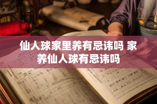仙人球家里养有忌讳吗 家养仙人球有忌讳吗