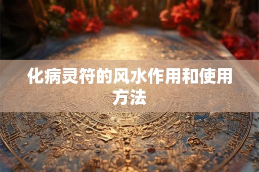 化病灵符的风水作用和使用方法