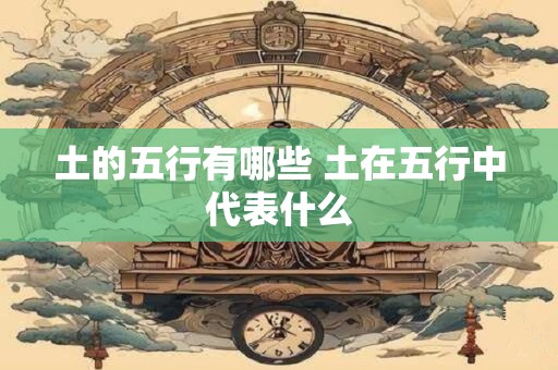 土的五行有哪些 土在五行中代表什么