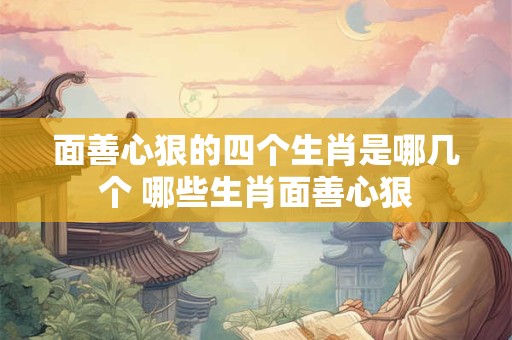 面善心狠的四个生肖是哪几个 哪些生肖面善心狠