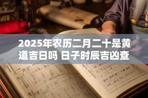 2025年农历二月二十是黄道吉日吗 日子时辰吉凶查询
