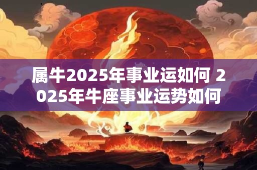 属牛2025年事业运如何 2025年牛座事业运势如何