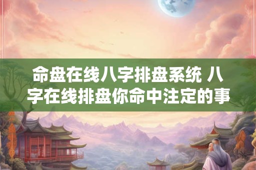 命盘在线八字排盘系统 八字在线排盘你命中注定的事业发展如何