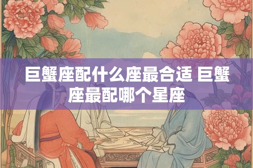 巨蟹座配什么座最合适 巨蟹座最配哪个星座