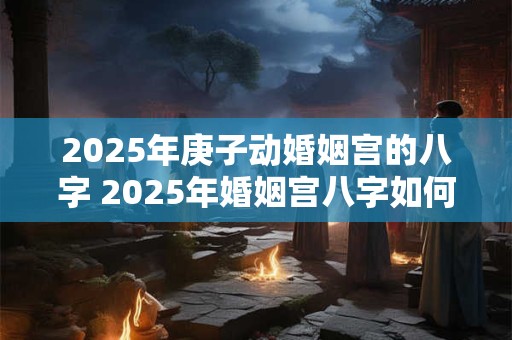 2025年庚子动婚姻宫的八字 2025年婚姻宫八字如何
