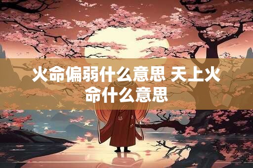 火命偏弱什么意思 天上火命什么意思