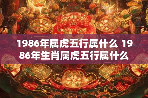 1986年属虎五行属什么 1986年生肖属虎五行属什么