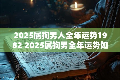 2025属狗男人全年运势1982 2025属狗男全年运势如何
