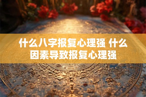 什么八字报复心理强 什么因素导致报复心理强