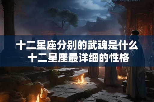 十二星座分别的武魂是什么 十二星座最详细的性格