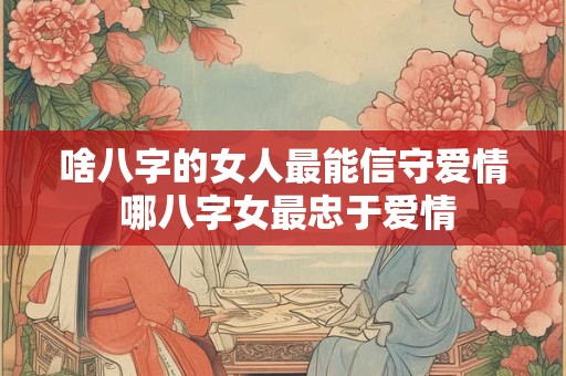 啥八字的女人最能信守爱情 哪八字女最忠于爱情