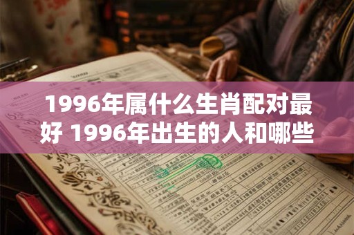 1996年属什么生肖配对最好 1996年出生的人和哪些生肖最配
