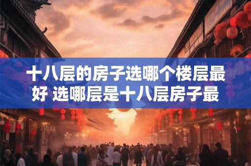 十八层的房子选哪个楼层最好 选哪层是十八层房子最好的