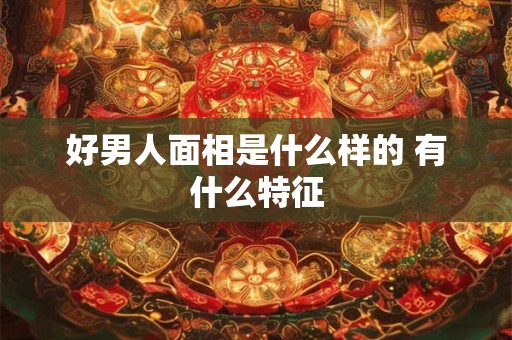 好男人面相是什么样的 有什么特征