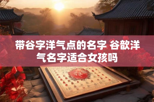 带谷字洋气点的名字 谷歆洋气名字适合女孩吗