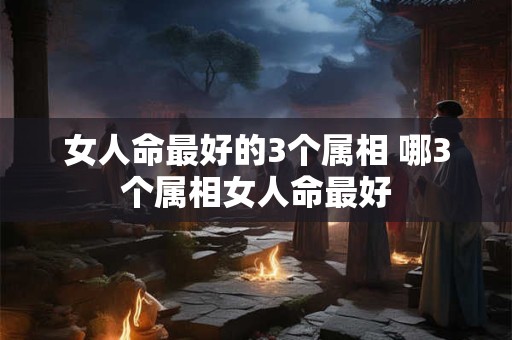 女人命最好的3个属相 哪3个属相女人命最好