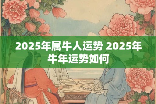 2025年属牛人运势 2025年牛年运势如何
