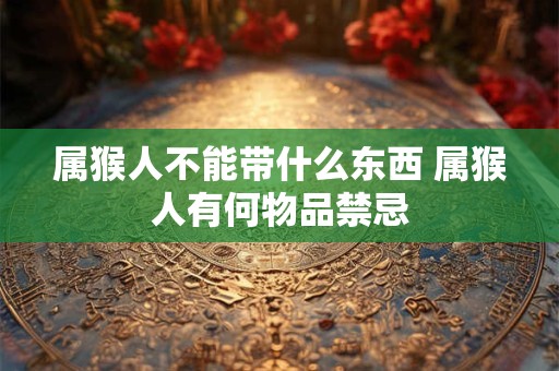 属猴人不能带什么东西 属猴人有何物品禁忌