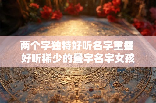 两个字独特好听名字重叠 好听稀少的叠字名字女孩