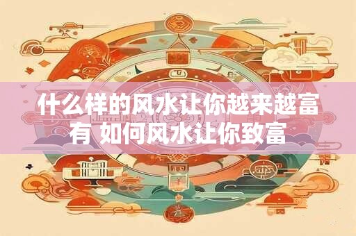 什么样的风水让你越来越富有 如何风水让你致富 什么样的风水让你越来越富有 如何风水让你致富