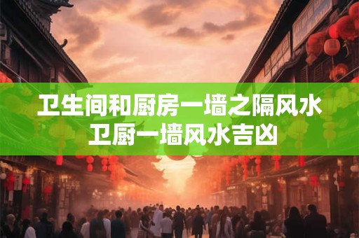 卫生间和厨房一墙之隔风水 卫厨一墙风水吉凶