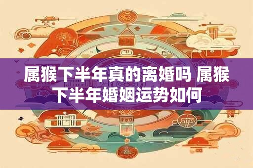 属猴下半年真的离婚吗 属猴下半年婚姻运势如何