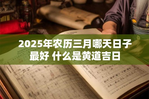 2025年农历三月哪天日子最好 什么是黄道吉日