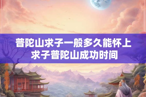 普陀山求子一般多久能怀上 求子普陀山成功时间